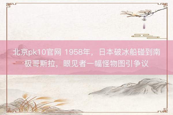 北京pk10官网 1958年，日本破冰船碰到南极哥斯拉，眼见者一幅怪物图引争议
