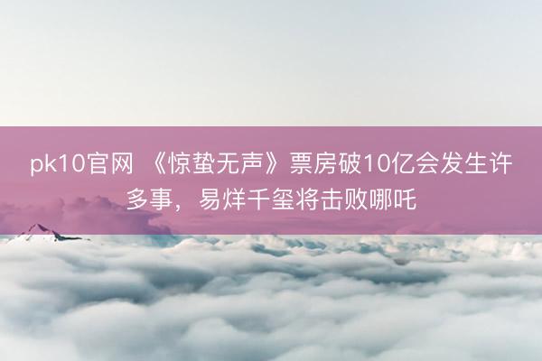 pk10官网 《惊蛰无声》票房破10亿会发生许多事，易烊千玺将击败哪吒