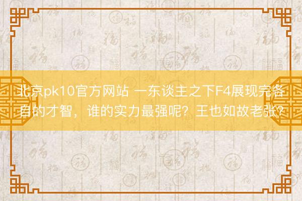 北京pk10官方网站 一东谈主之下F4展现完各自的才智，谁的实力最强呢？王也如故老张？