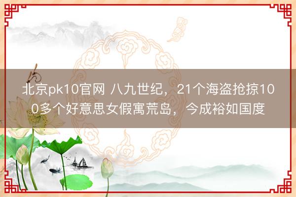 北京pk10官网 八九世纪，21个海盗抢掠100多个好意思女假寓荒岛，今成裕如国度