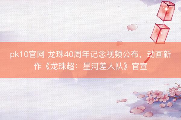 pk10官网 龙珠40周年记念视频公布，动画新作《龙珠超：星河差人队》官宣