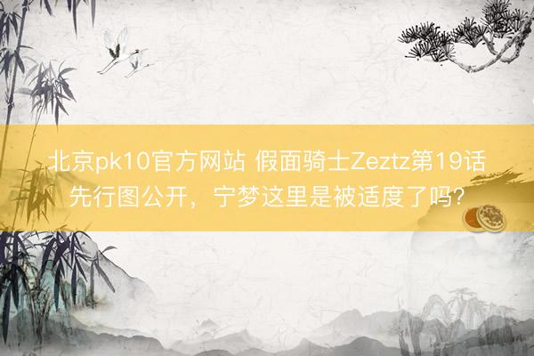 北京pk10官方网站 假面骑士Zeztz第19话先行图公开，宁梦这里是被适度了吗？
