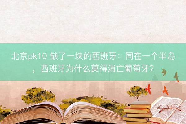 北京pk10 缺了一块的西班牙：同在一个半岛，西班牙为什么莫得消亡葡萄牙？