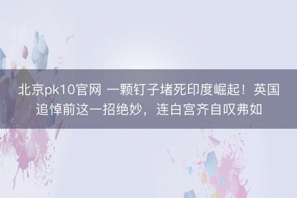 北京pk10官网 一颗钉子堵死印度崛起！英国追悼前这一招绝妙，连白宫齐自叹弗如