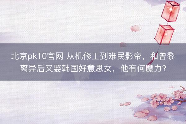 北京pk10官网 从机修工到难民影帝，和曾黎离异后又娶韩国好意思女，他有何魔力？