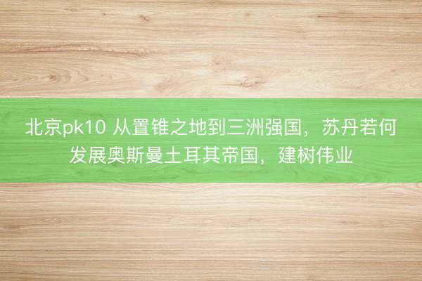 北京pk10 从置锥之地到三洲强国，苏丹若何发展奥斯曼土耳其帝国，建树伟业