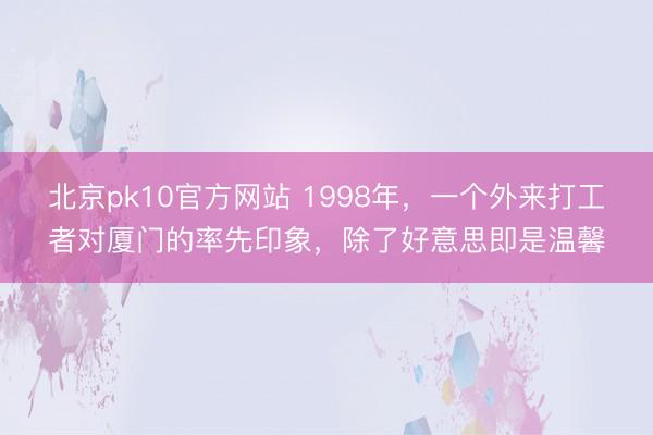 北京pk10官方网站 1998年，一个外来打工者对厦门的率先印象，除了好意思即是温馨