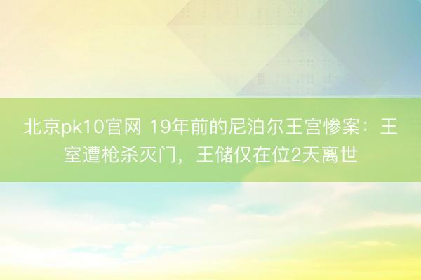 北京pk10官网 19年前的尼泊尔王宫惨案：王室遭枪杀灭门，王储仅在位2天离世