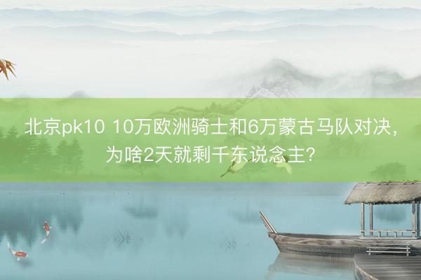 北京pk10 10万欧洲骑士和6万蒙古马队对决，为啥2天就剩千东说念主？