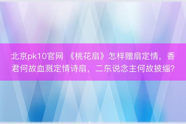 北京pk10官网 《桃花扇》怎样赠扇定情，香君何故血溅定情诗扇，二东说念主何故披缁？