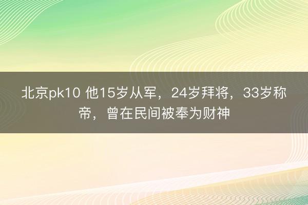 北京pk10 他15岁从军，24岁拜将，33岁称帝，曾在民间被奉为财神