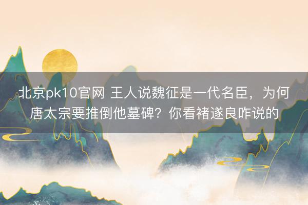 北京pk10官网 王人说魏征是一代名臣，为何唐太宗要推倒他墓碑？你看褚遂良咋说的