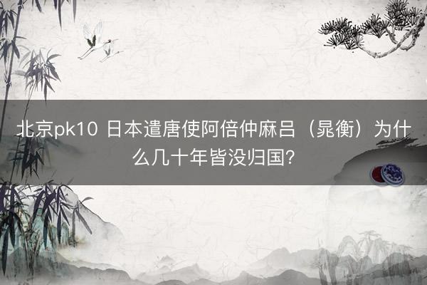 北京pk10 日本遣唐使阿倍仲麻吕（晁衡）为什么几十年皆没归国？
