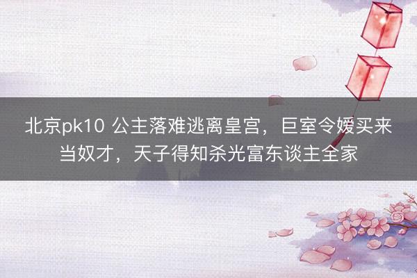 北京pk10 公主落难逃离皇宫，巨室令嫒买来当奴才，天子得知杀光富东谈主全家