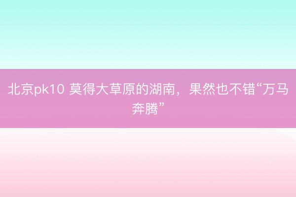 北京pk10 莫得大草原的湖南,果然也不错“万马奔腾”