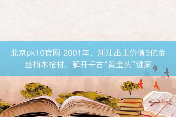 北京pk10官网 2001年，浙江出土价值3亿金丝楠木棺材，解开千古“黄金头”谜案