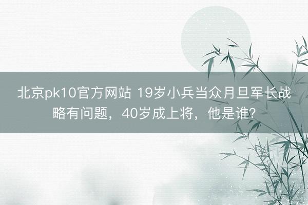 北京pk10官方网站 19岁小兵当众月旦军长战略有问题，40岁成上将，他是谁？