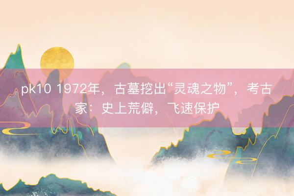 pk10 1972年,古墓挖出“灵魂之物”,考古家:史上荒僻,飞速保护