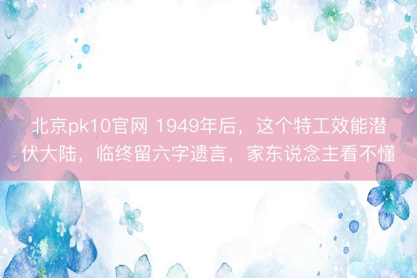北京pk10官网 1949年后，这个特工效能潜伏大陆，临终留六字遗言，家东说念主看不懂