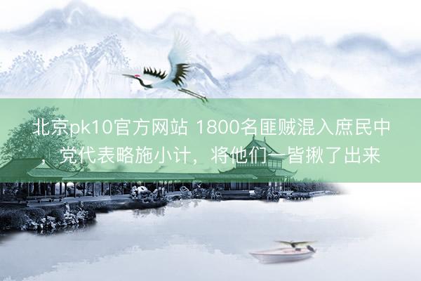 北京pk10官方网站 1800名匪贼混入庶民中，党代表略施小计，将他们一皆揪了出来