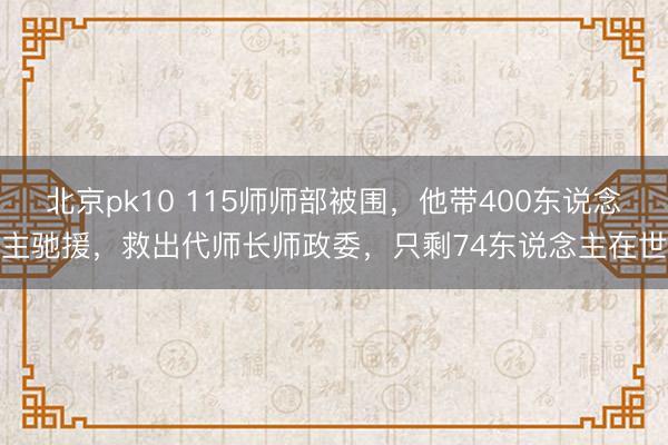 北京pk10 115师师部被围，他带400东说念主驰援，救出代师长师政委，只剩74东说念主在世