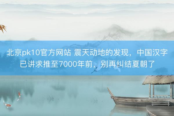 北京pk10官方网站 震天动地的发现，中国汉字已讲求推至7000年前，别再纠结夏朝了