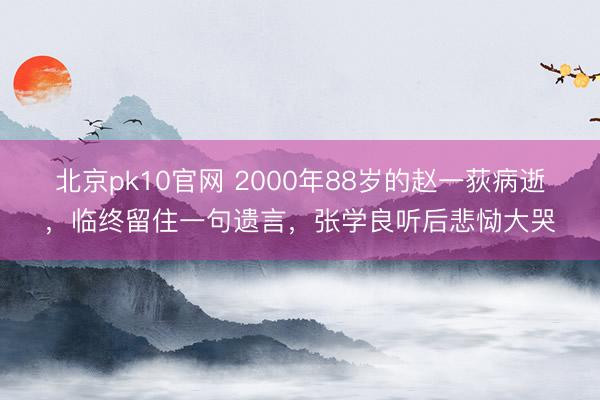 北京pk10官网 2000年88岁的赵一荻病逝，临终留住一句遗言，张学良听后悲恸大哭