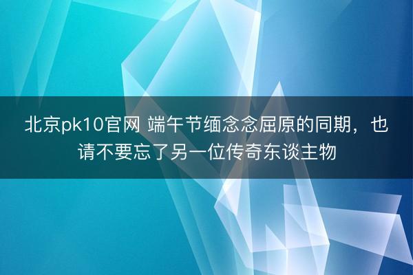 北京pk10官网 端午节缅念念屈原的同期，也请不要忘了另一位传奇东谈主物