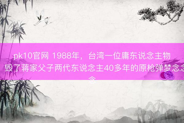 pk10官网 1988年，台湾一位庸东说念主物，毁了蒋家父子两代东说念主40多年的原枪弹梦念念