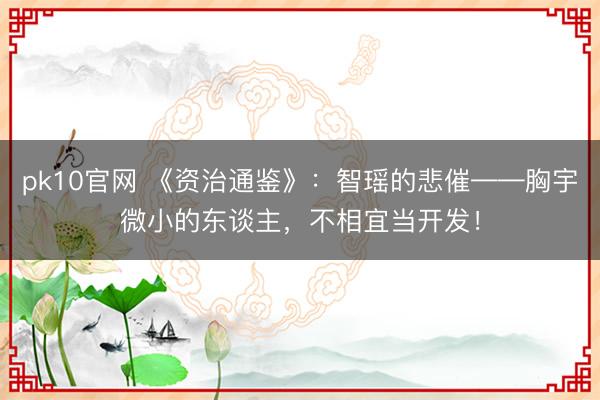 pk10官网 《资治通鉴》：智瑶的悲催——胸宇微小的东谈主，不相宜当开发！