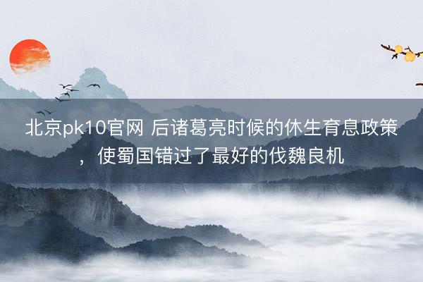 北京pk10官网 后诸葛亮时候的休生育息政策，使蜀国错过了最好的伐魏良机