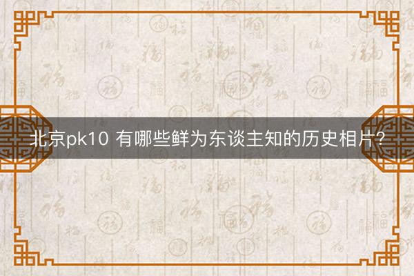 北京pk10 有哪些鲜为东谈主知的历史相片？