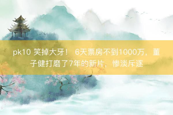 pk10 笑掉大牙！ 6天票房不到1000万，董子健打磨了7年的新片，惨淡斥逐