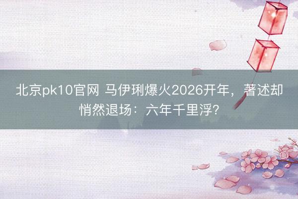 北京pk10官网 马伊琍爆火2026开年，著述却悄然退场：六年千里浮？