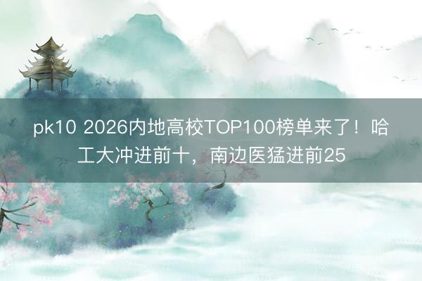 pk10 2026内地高校TOP100榜单来了！哈工大冲进前十，南边医猛进前25