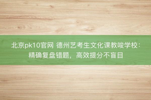 北京pk10官网 德州艺考生文化课教唆学校：精确复盘错题，高效提分不盲目