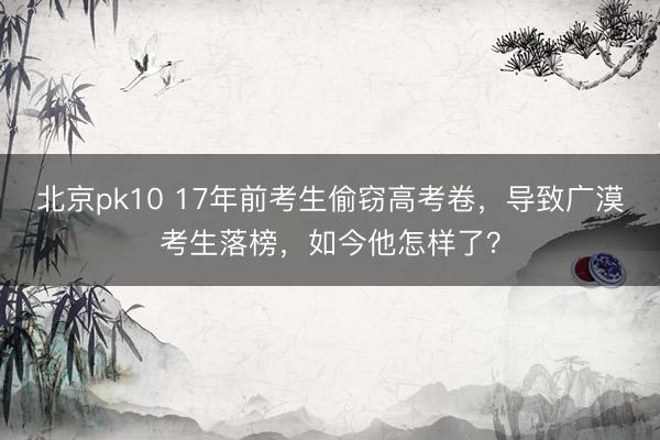 北京pk10 17年前考生偷窃高考卷，导致广漠考生落榜，如今他怎样了？