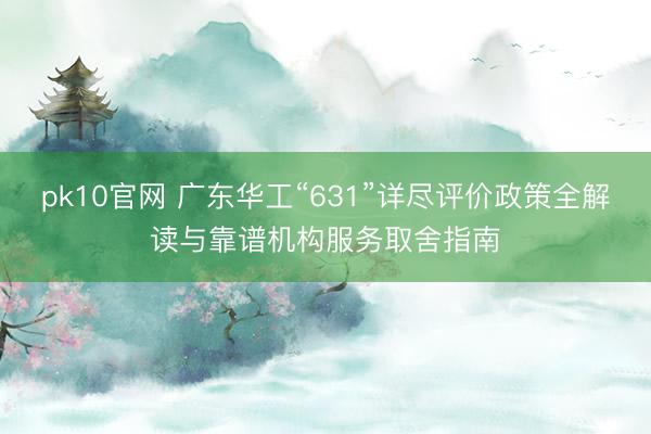 pk10官网 广东华工“631”详尽评价政策全解读与靠谱机构服务取舍指南