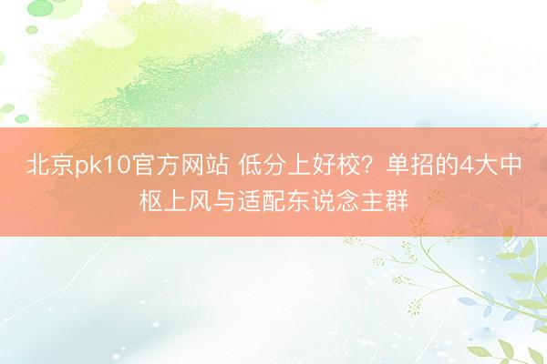 北京pk10官方网站 低分上好校？单招的4大中枢上风与适配东说念主群