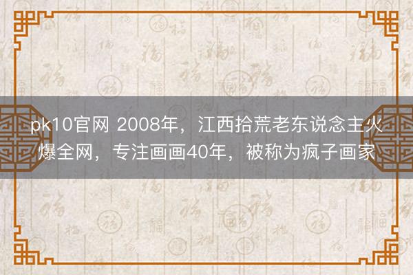pk10官网 2008年，江西拾荒老东说念主火爆全网，专注画画40年，被称为疯子画家