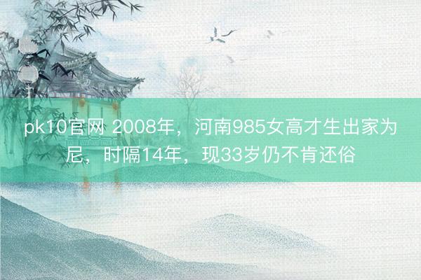 pk10官网 2008年，河南985女高才生出家为尼，时隔14年，现33岁仍不肯还俗