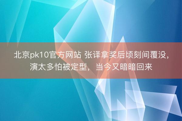 北京pk10官方网站 张译拿奖后顷刻间覆没，演太多怕被定型，当今又暗暗回来