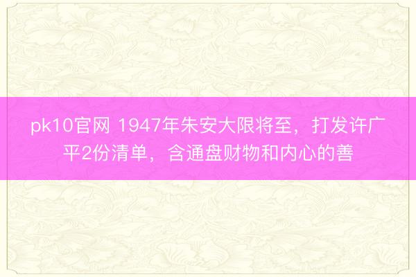 pk10官网 1947年朱安大限将至，打发许广平2份清单，含通盘财物和内心的善