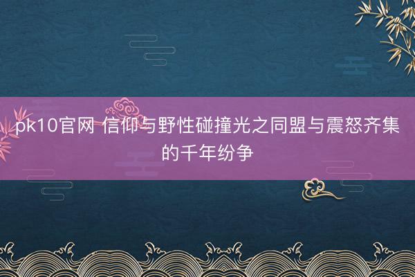 pk10官网 信仰与野性碰撞光之同盟与震怒齐集的千年纷争