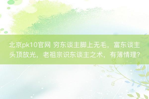 北京pk10官网 穷东谈主脚上无毛,富东谈主头顶放光,老祖宗识东谈主之术,有薄情理?
