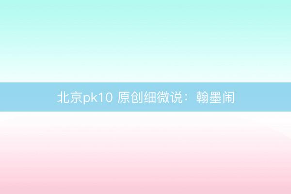 北京pk10 原创细微说：翰墨闹