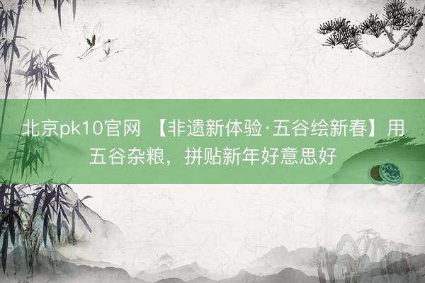 北京pk10官网 【非遗新体验·五谷绘新春】用五谷杂粮，拼贴新年好意思好