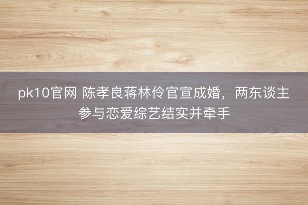 pk10官网 陈孝良蒋林伶官宣成婚，两东谈主参与恋爱综艺结实并牵手