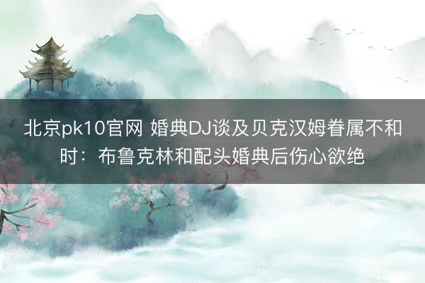 北京pk10官网 婚典DJ谈及贝克汉姆眷属不和时：布鲁克林和配头婚典后伤心欲绝