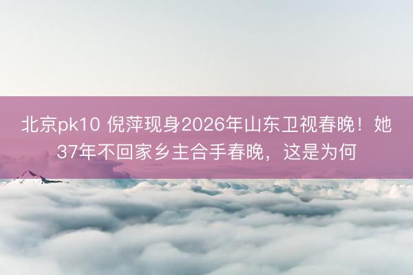 北京pk10 倪萍现身2026年山东卫视春晚！她37年不回家乡主合手春晚，这是为何